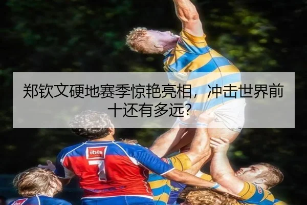 郑钦文硬地赛季惊艳亮相,冲击世界前十还有多远?