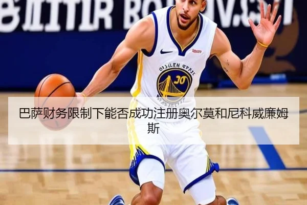 巴萨财务限制下能否成功注册奥尔莫和尼科威廉姆斯